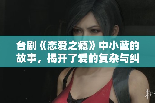 台剧《恋爱之瘾》中小蓝的故事，揭开了爱的复杂与纠葛的一面