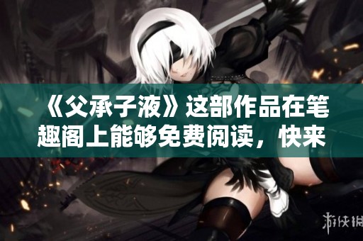《父承子液》这部作品在笔趣阁上能够免费阅读，快来体验！