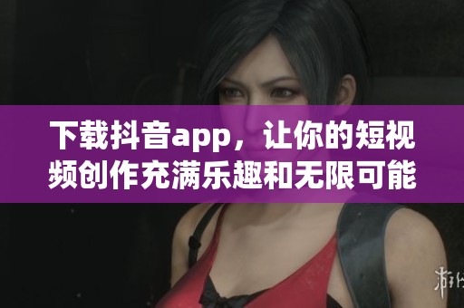 下载抖音app，让你的短视频创作充满乐趣和无限可能！