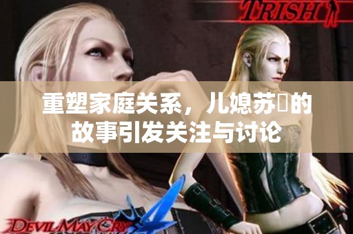 重塑家庭关系，儿媳苏玥的故事引发关注与讨论