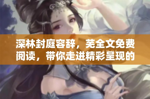 深林封庭容辞，芜全文免费阅读，带你走进精彩呈现的故事世界