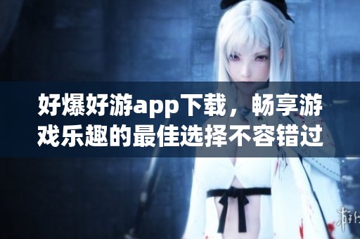 好爆好游app下载，畅享游戏乐趣的最佳选择不容错过