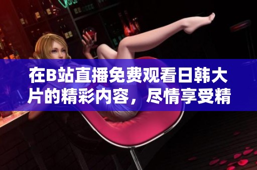 在B站直播免费观看日韩大片的精彩内容，尽情享受精彩影像的乐趣