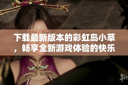 下载最新版本的彩虹岛小草，畅享全新游戏体验的快乐与乐趣