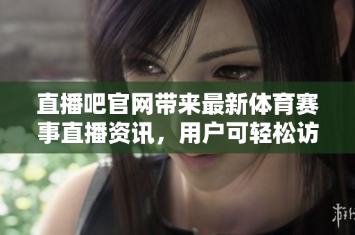 直播吧官网带来最新**赛事直播资讯，用户可轻松访问全新平台功能