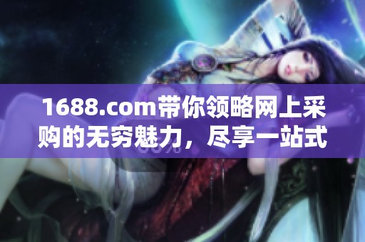 1688.com带你领略网上采购的无穷魅力，尽享一站式购物体验！