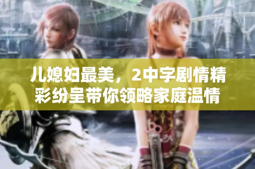 儿媳妇最美，2中字剧情精彩纷呈带你领略家庭温情