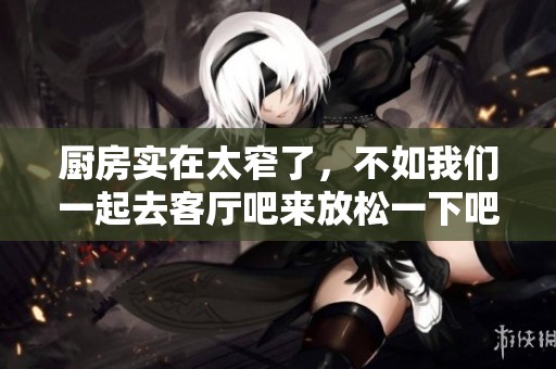厨房实在太窄了，不如我们一起去客厅吧来放松一下吧