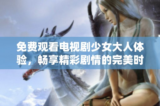 免费观看电视剧少女大人体验，畅享精彩剧情的完美时光