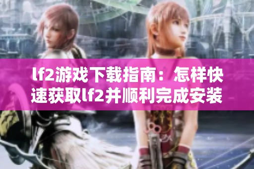 lf2游戏下载指南：怎样快速获取lf2并顺利完成安装步骤