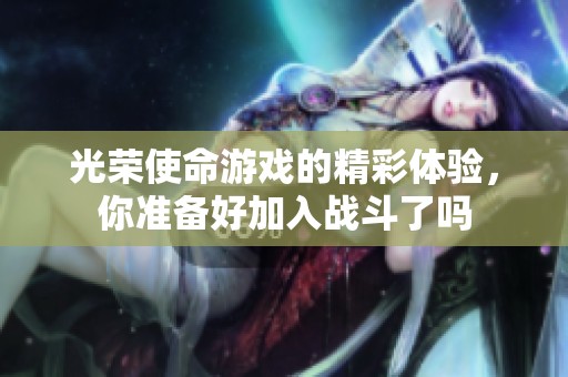 光荣使命游戏的精彩体验，你准备好加入战斗了吗