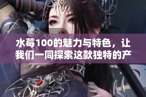 水莓100的魅力与特色，让我们一同探索这款独特的产品吧