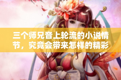 三个师兄音上轮流的小说情节，究竟会带来怎样的精彩故事呢