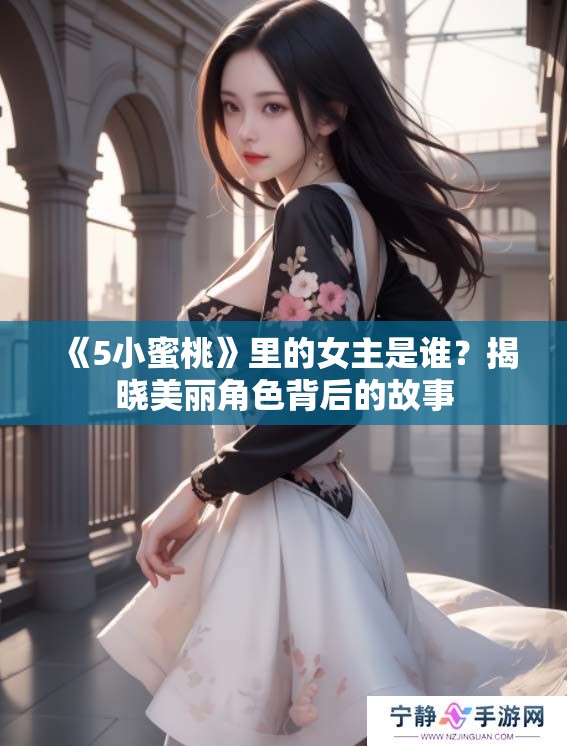 《5小蜜桃》里的女主是谁？揭晓美丽角色背后的故事