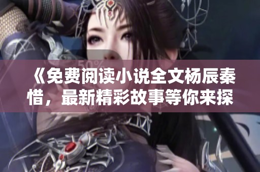 《免费阅读小说全文杨辰秦惜，最新精彩故事等你来探索》