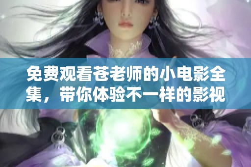 免费观看苍老师的小电影全集，带你体验不一样的影视乐趣