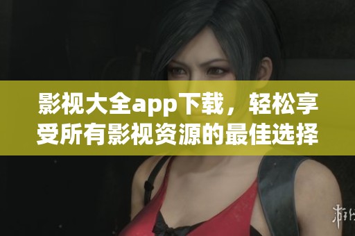 影视大全app下载，轻松享受所有影视资源的最佳选择