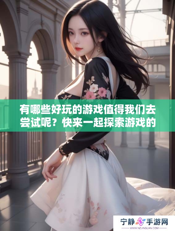 有哪些好玩的游戏值得我们去尝试呢？快来一起探索游戏的乐趣吧！