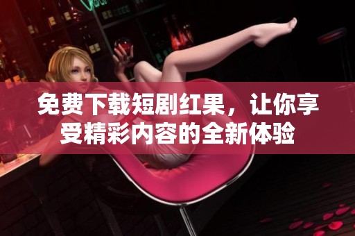 免费下载短剧红果，让你享受精彩内容的全新体验