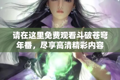 请在这里免费观看斗破苍穹年番，尽享高清精彩内容