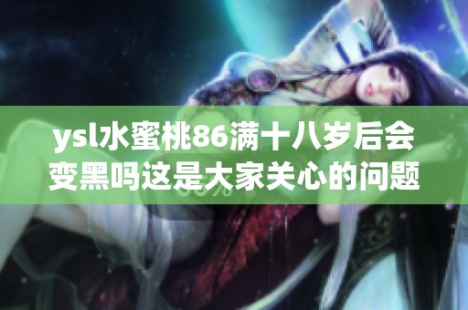 ysl水蜜桃86满十八岁后会变黑吗这是大家关心的问题