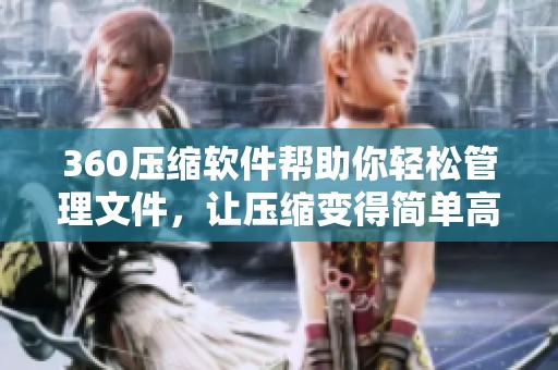 360压缩软件帮助你轻松管理文件，让压缩变得简单高效
