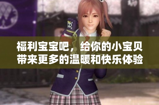 福利宝宝吧，给你的小宝贝带来更多的温暖和快乐体验
