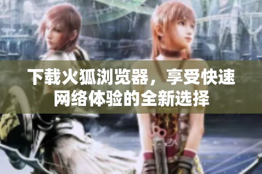下载火狐浏览器，享受快速网络体验的全新选择