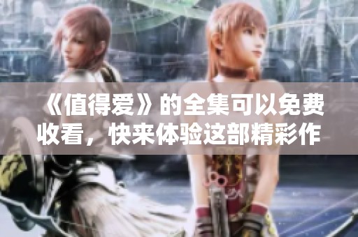 《值得爱》的全集可以免费收看，快来体验这部精彩作品吧
