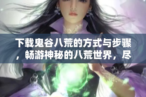 下载鬼谷八荒的方式与步骤，畅游神秘的八荒世界，尽在其中！