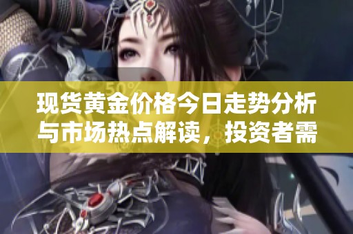 现货黄金价格今日走势分析与市场热点解读，投资者需密切关注这些变化