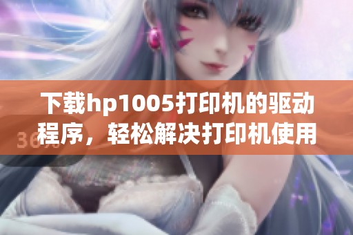 下载hp1005打印机的驱动程序，轻松解决打印机使用中的各种问题