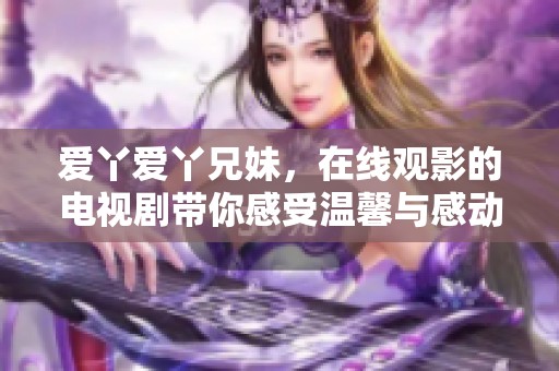 爱丫爱丫兄妹，在线观影的电视剧带你感受温馨与感动