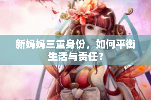 新妈妈三重身份，如何平衡生活与责任？
