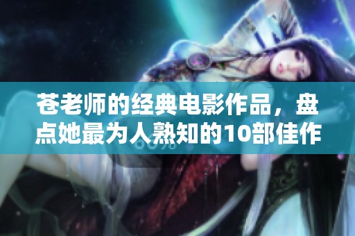 苍老师的经典电影作品，盘点她最为人熟知的10部佳作