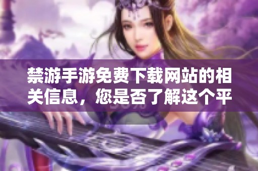 禁游手游免费下载网站的相关信息，您是否了解这个平台的内容和规则呢