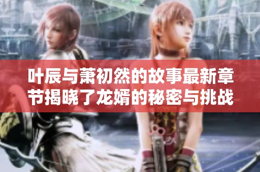 叶辰与萧初然的故事最新章节揭晓了龙婿的秘密与挑战