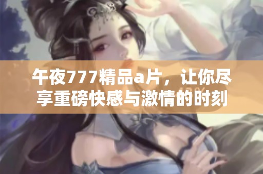 午夜777精品**，让你尽享重磅快感与激情的时刻