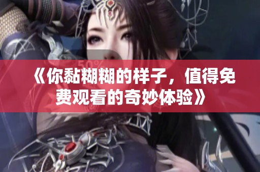 《你黏糊糊的样子，值得免费观看的奇妙体验》