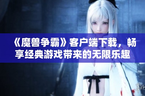《魔兽争霸》客户端下载，畅享经典游戏带来的无限乐趣与挑战