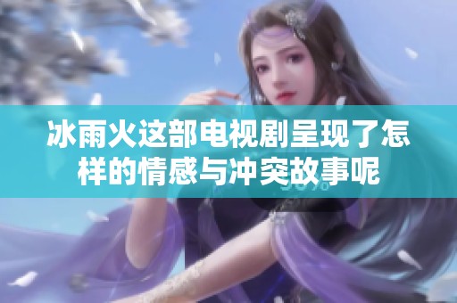 冰雨火这部电视剧呈现了怎样的情感与冲突故事呢