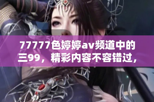 77777色****频道中的三99，精彩内容不容错过，快来一探究竟吧