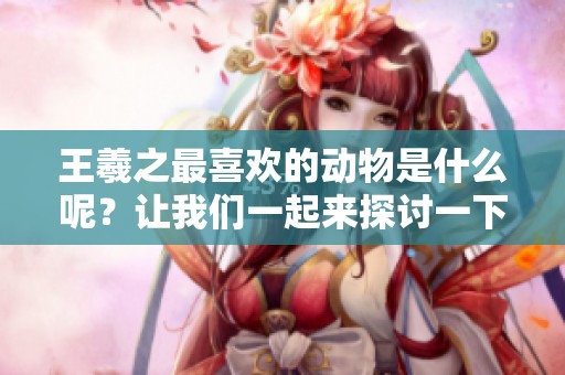 王羲之最喜欢的动物是什么呢？让我们一起来探讨一下他的偏爱。