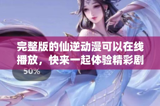 完整版的仙逆动漫可以在线播放，快来一起体验精彩剧情吧！