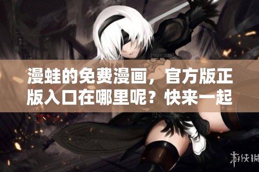 漫蛙的免费漫画，官方版正版入口在哪里呢？快来一起探寻吧！