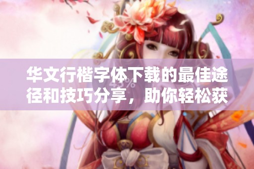 华文行楷字体下载的最佳途径和技巧分享，助你轻松获取所需字体