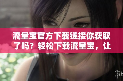 流量宝官方下载链接你获取了吗？轻松下载流量宝，让你的流量更智慧！
