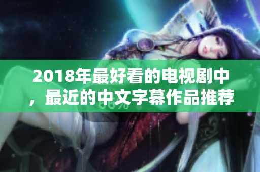 2018年最好看的电视剧中，最近的中文字幕作品推荐你不要错过