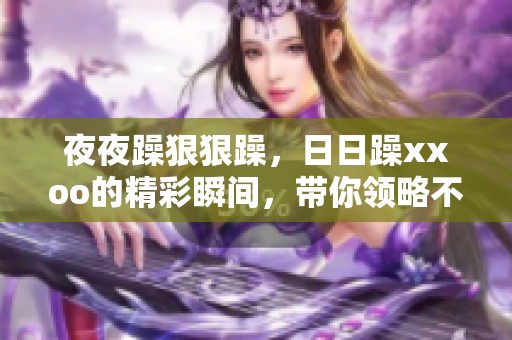 **躁**躁，**躁xxoo的精彩瞬间，带你领略不一样的激情时刻