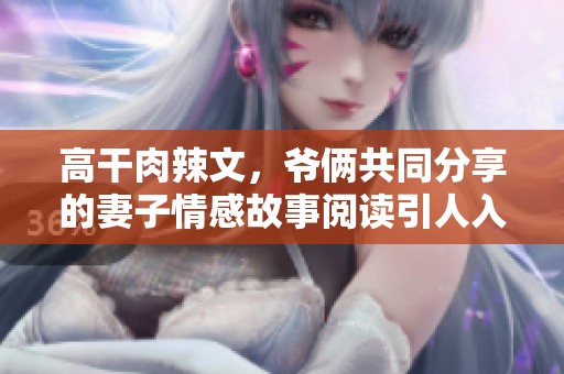 高干肉辣文，爷俩共同分享的妻子情感故事阅读引人入胜